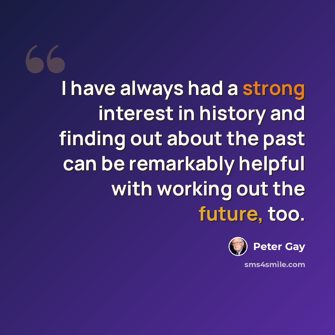 “I have always had a strong interest in history and finding out about the past can be remarkably helpful with working out the future, too.” quote by Peter Gay