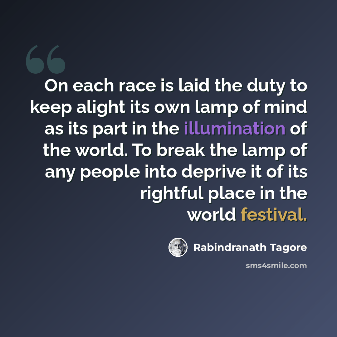 “On each race is laid the duty to keep alight its own lamp of mind as its part in the illumination of the world. To break the lamp of any people into deprive it of its rightful place in the world festival.” quote by Rabindranath Tagore