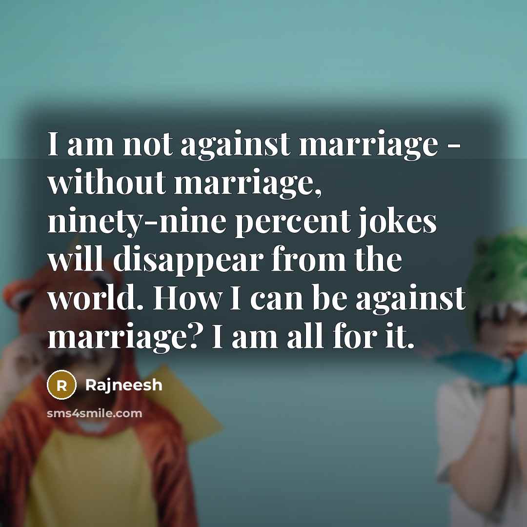 “I am not against marriage - without marriage, ninety-nine percent jokes will disappear from the world. How I can be against marriage? I am all for it.” quote by Rajneesh