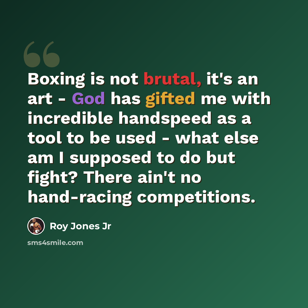 “Boxing is not brutal, it's an art - God has gifted me with incredible handspeed as a tool to be used - what else am I supposed to do but fight? There ain't no hand-racing competitions.” quote by Roy Jones Jr