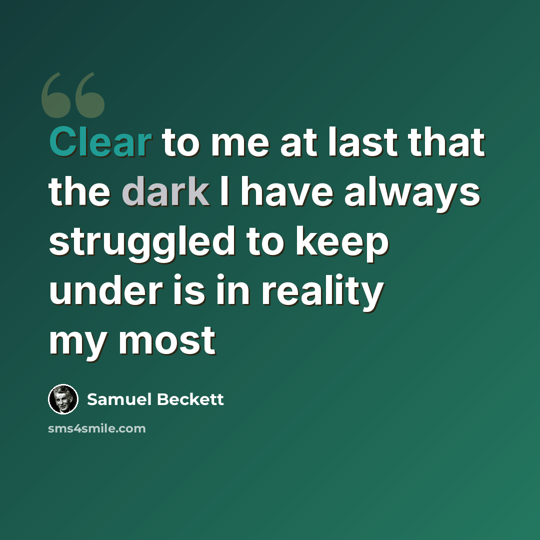 “Clear to me at last that the dark I have always struggled to keep under is in reality my most” quote by Samuel Beckett