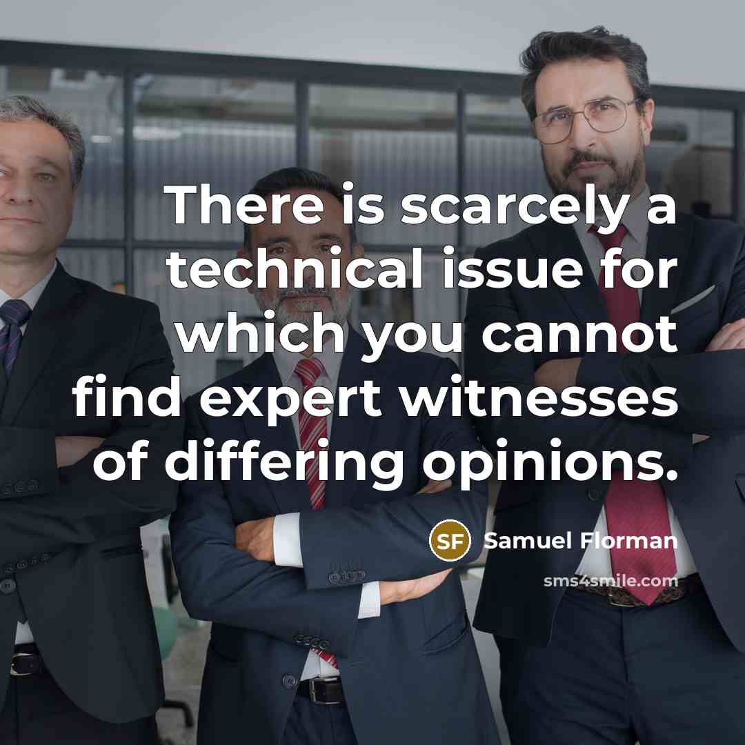 “There is scarcely a technical issue for which you cannot find expert witnesses of differing opinions.” quote by Samuel Florman