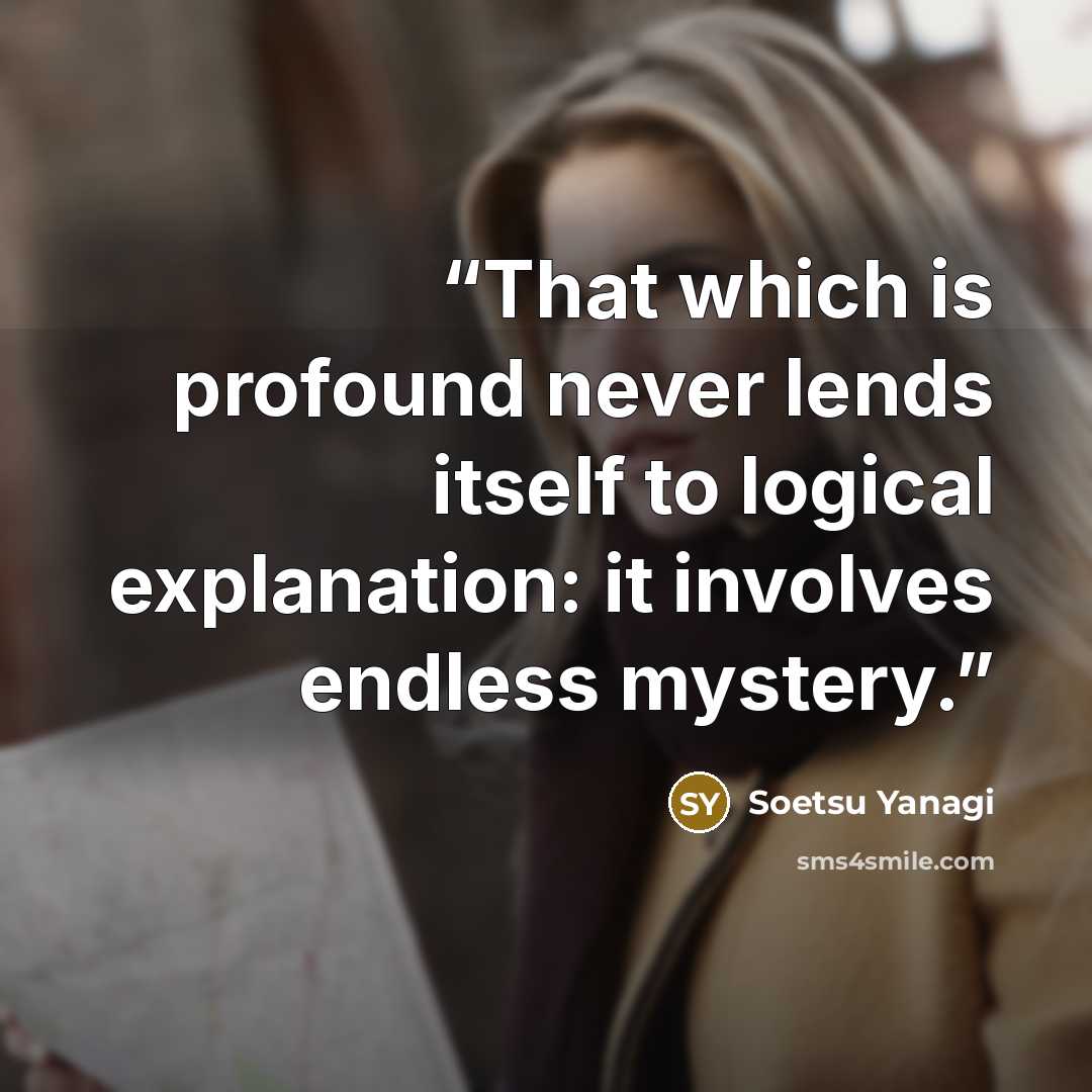 “That which is profound never lends itself to logical explanation: it involves endless mystery.” quote by Soetsu Yanagi