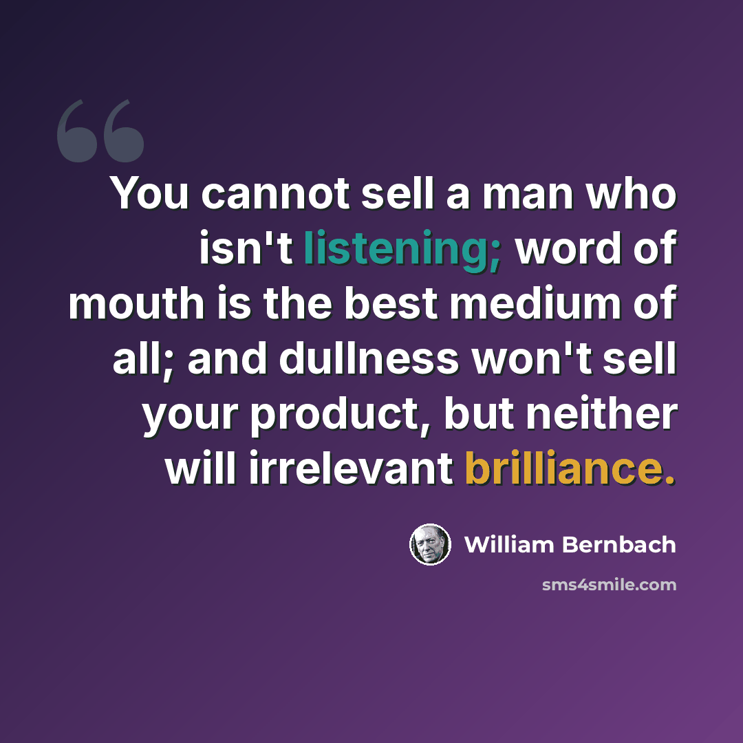 “You cannot sell a man who isn't listening; word of mouth is the best medium of all; and dullness won't sell your product, but neither will irrelevant brilliance.” quote by William Bernbach