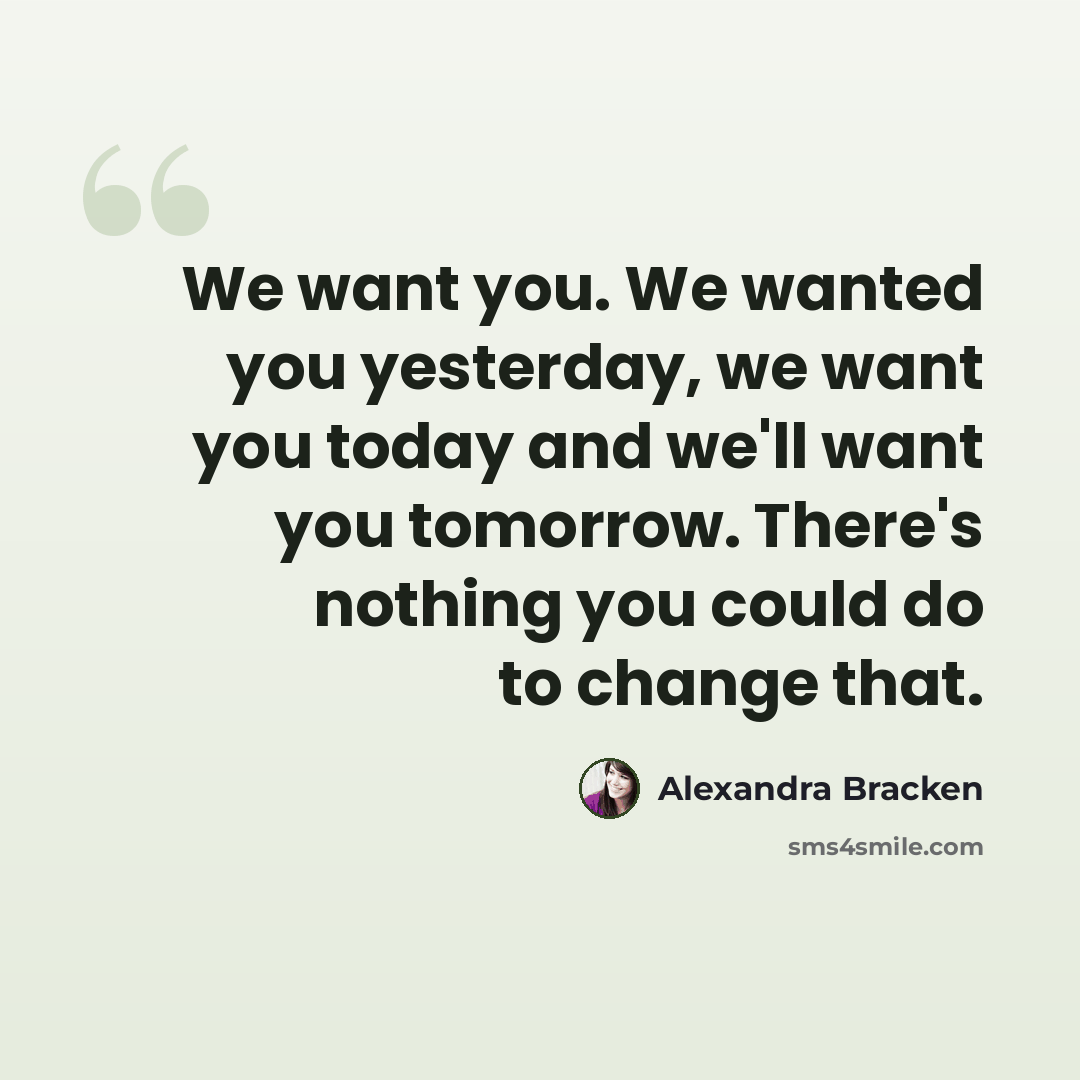 “We want you. We wanted you yesterday, we want you today and we'll want you tomorrow. There's nothing you could do to change that.” quote by Alexandra Bracken