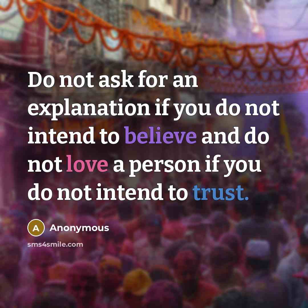 “Do not ask for an explanation if you do not intend to believe and do not love a person if you do not intend to trust.” quote by Anonymous