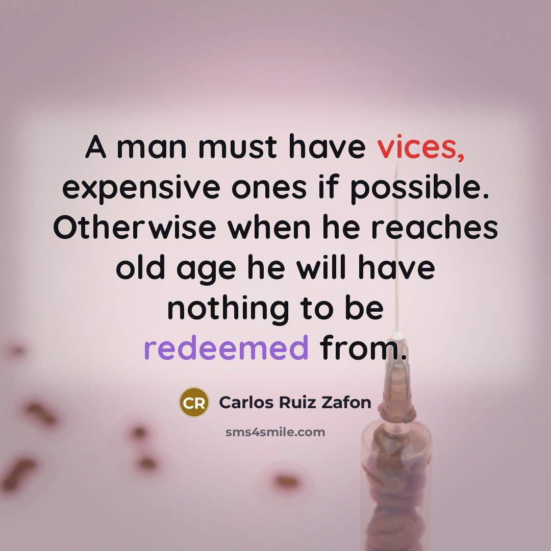 “A man must have vices, expensive ones if possible. Otherwise when he reaches old age he will have nothing to be redeemed from.” quote by Carlos Ruiz Zafon
