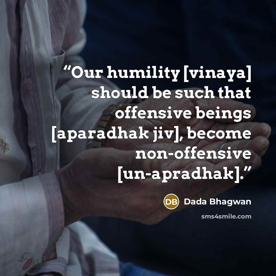 “Our humility [vinaya] should be such that offensive beings [aparadhak jiv], become non-offensive [un-apradhak].” quote by Dada Bhagwan