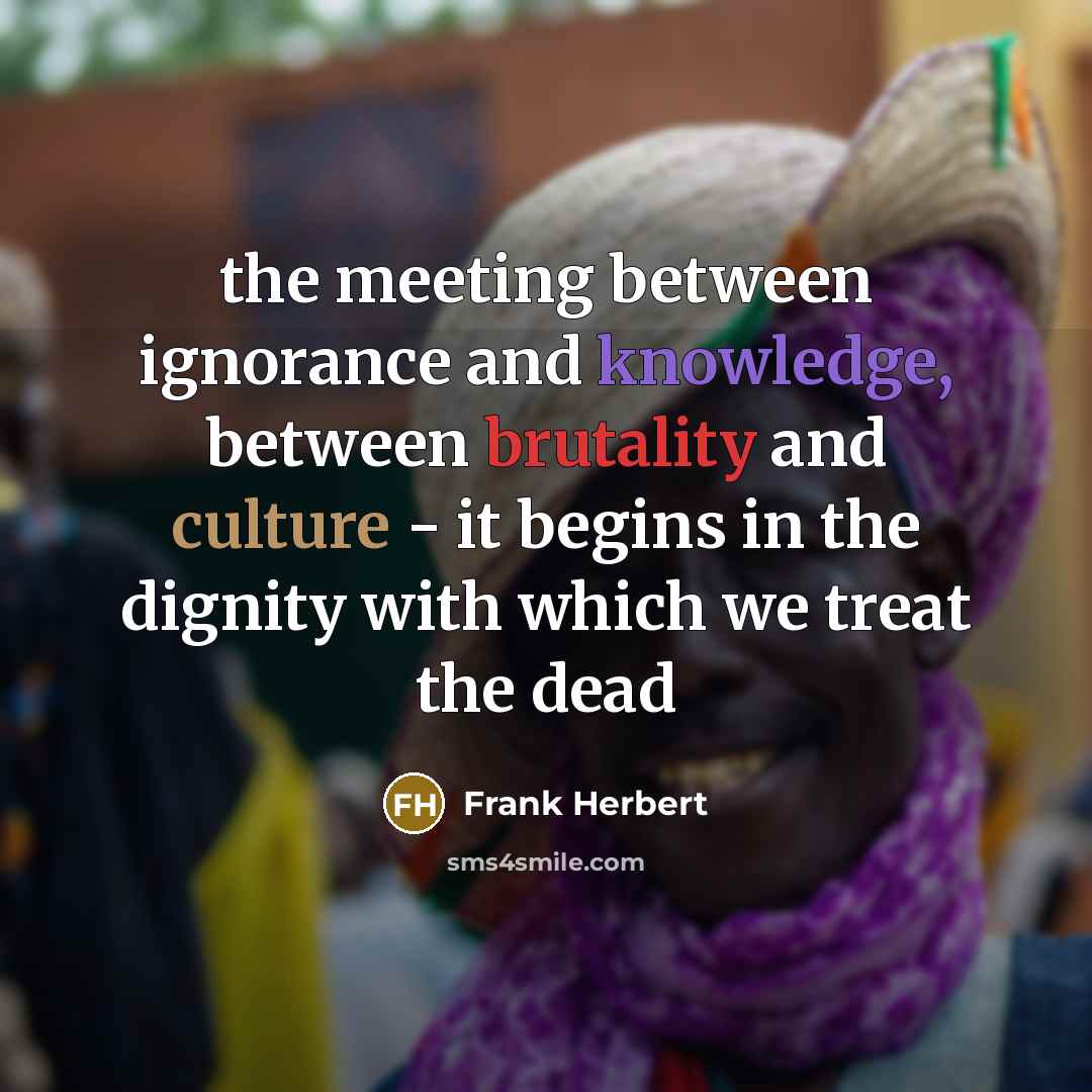 “the meeting between ignorance and knowledge, between brutality and culture - it begins in the dignity with which we treat the dead” quote by Frank Herbert