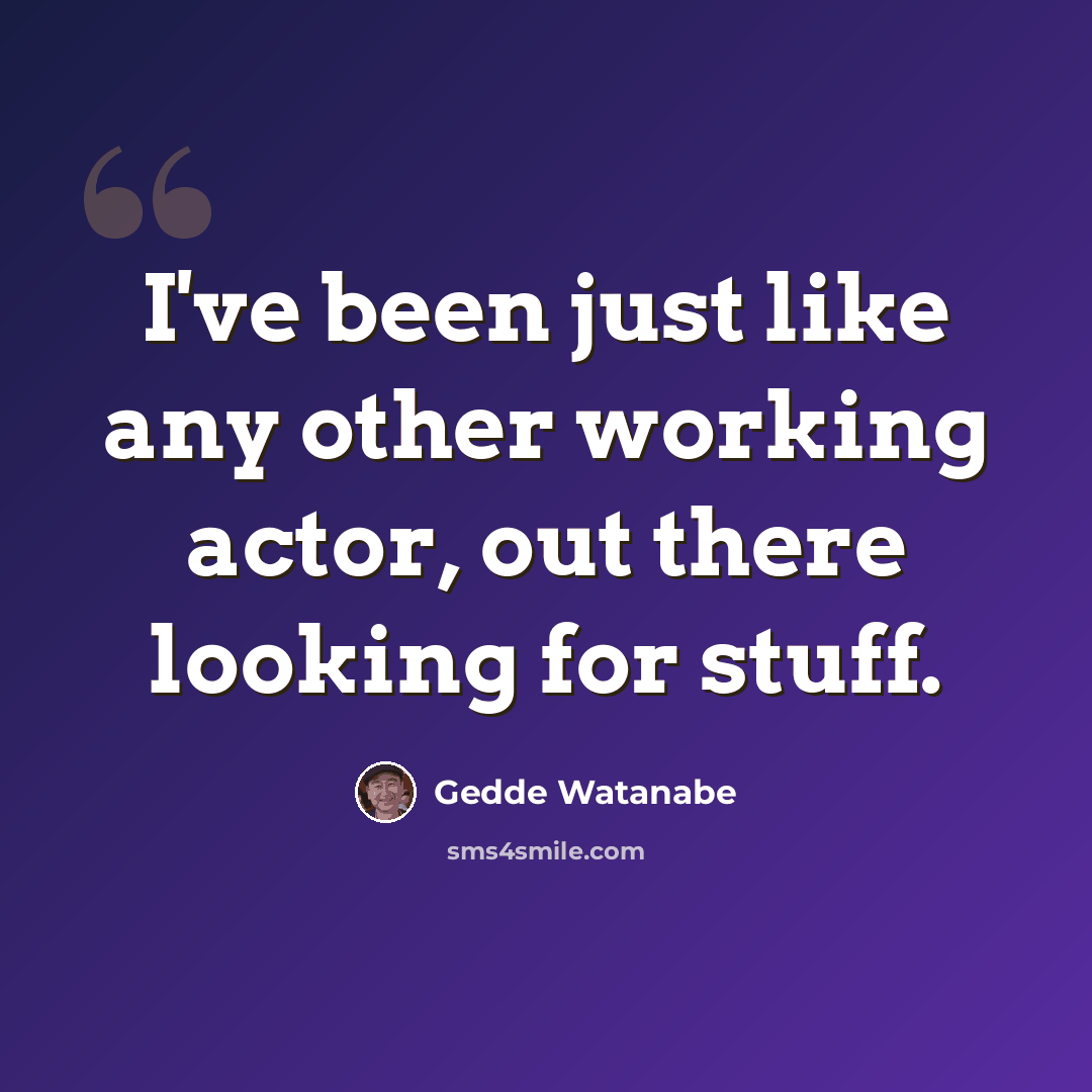 “I've been just like any other working actor, out there looking for stuff.” quote by Gedde Watanabe