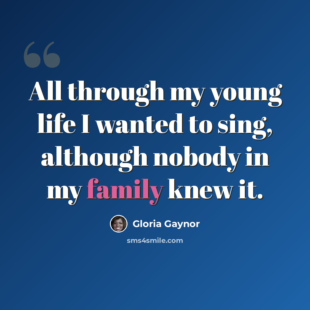 “All through my young life I wanted to sing, although nobody in my family knew it.” quote by Gloria Gaynor