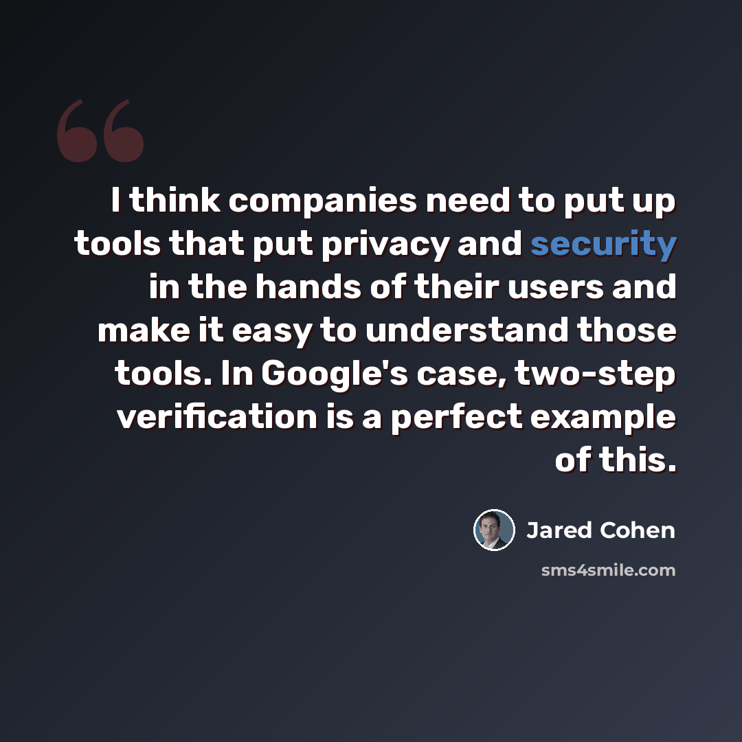 “I think companies need to put up tools that put privacy and security in the hands of their users and make it easy to understand those tools. In Google's case, two-step verification is a perfect example of this.” quote by Jared Cohen