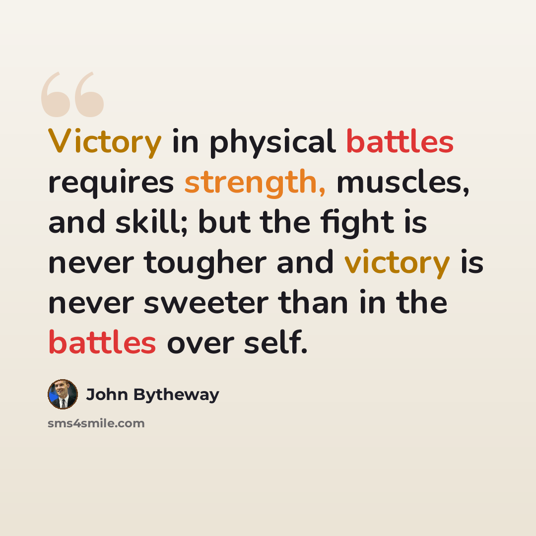 “Victory in physical battles requires strength, muscles, and skill; but the fight is never tougher and victory is never sweeter than in the battles over self.” quote by John Bytheway