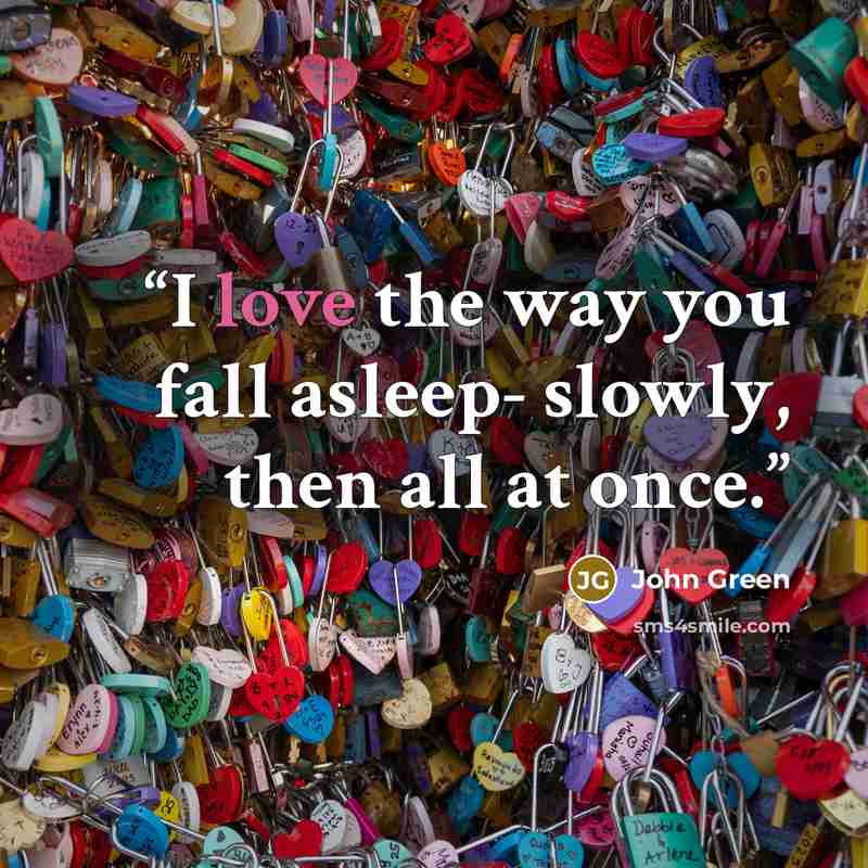 “I love the way you fall asleep- slowly, then all at once.” quote by John Green