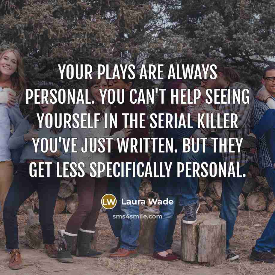 “Your plays are always personal. You can't help seeing yourself in the serial killer you've just written. But they get less specifically personal.” quote by Laura Wade