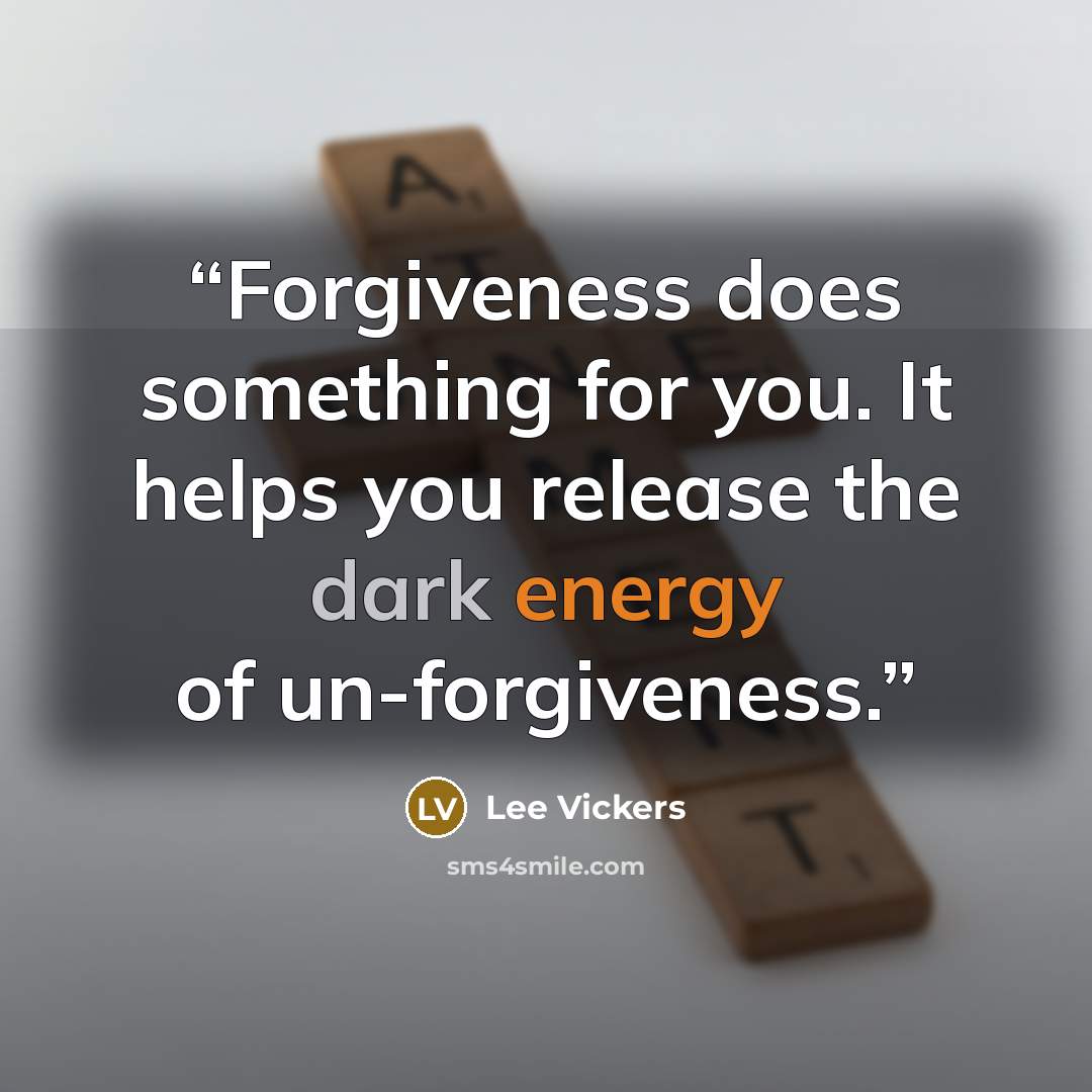 “Forgiveness does something for you. It helps you release the dark energy of un-forgiveness.” quote by Lee Vickers