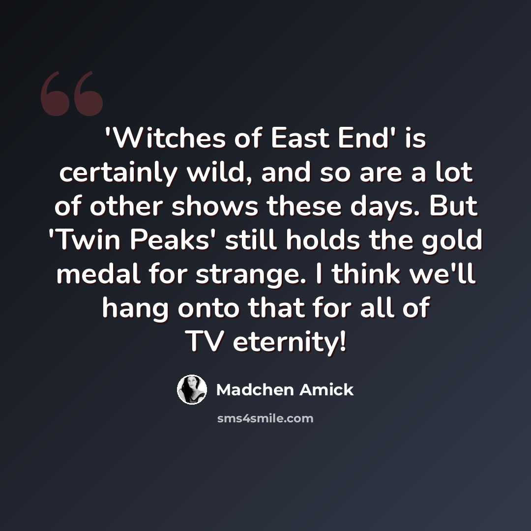 “'Witches of East End' is certainly wild, and so are a lot of other shows these days. But 'Twin Peaks' still holds the gold medal for strange. I think we'll hang onto that for all of TV eternity!” quote by Madchen Amick