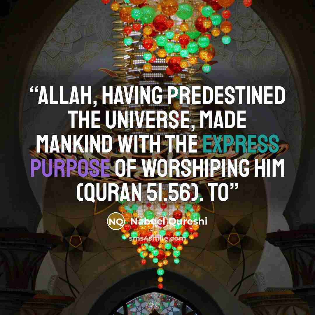 “Allah, having predestined the universe, made mankind with the express purpose of worshiping him (Quran 51.56). To” quote by Nabeel Qureshi