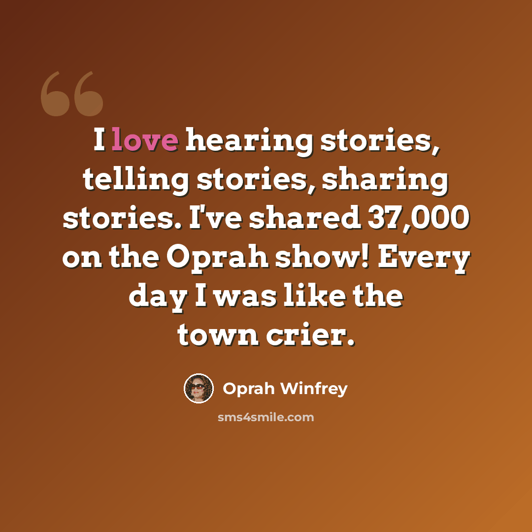 “I love hearing stories, telling stories, sharing stories. I've shared 37,000 on the Oprah show! Every day I was like the town crier.” quote by Oprah Winfrey