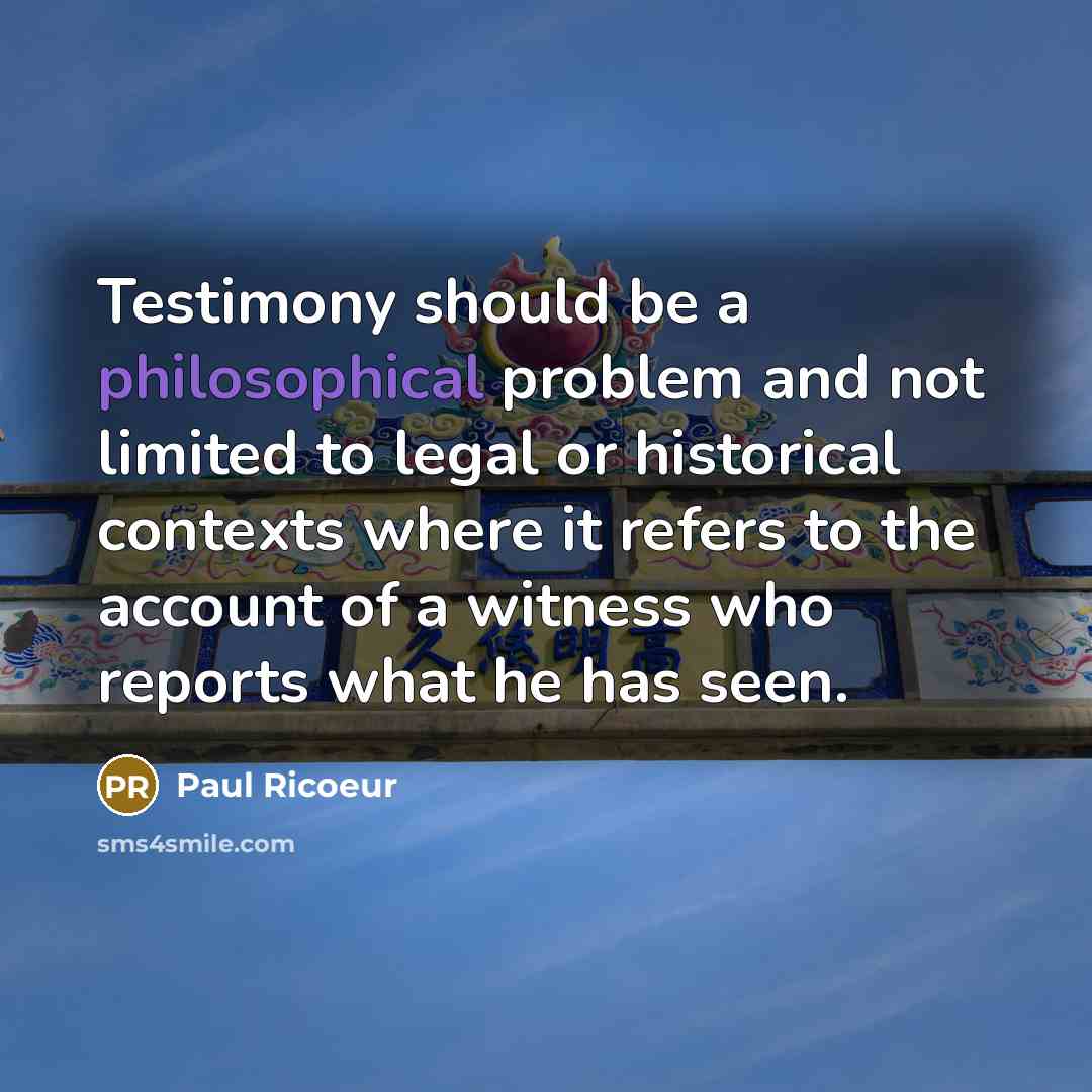 “Testimony should be a philosophical problem and not limited to legal or historical contexts where it refers to the account of a witness who reports what he has seen.” quote by Paul Ricoeur