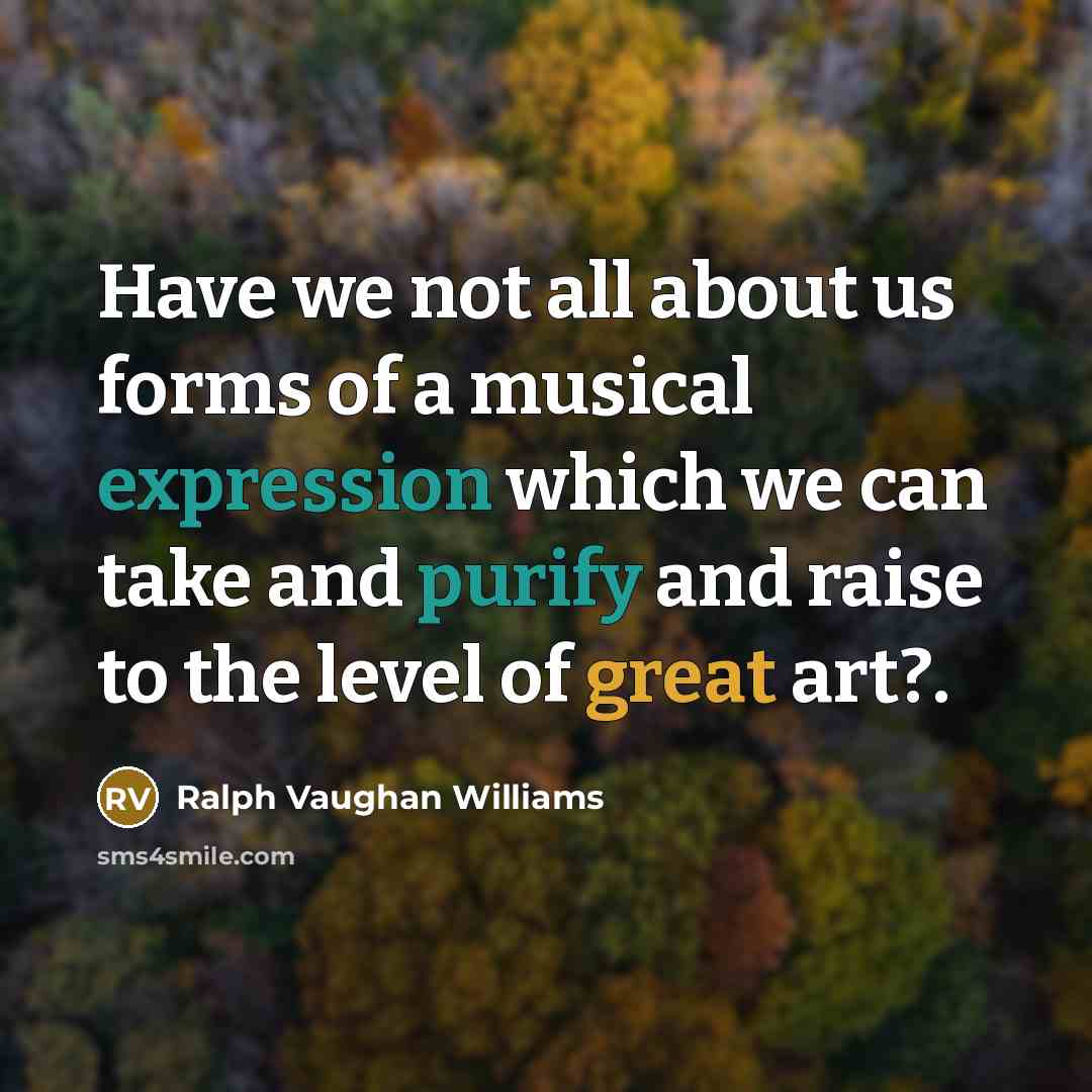 “Have we not all about us forms of a musical expression which we can take and purify and raise to the level of great art?.” quote by Ralph Vaughan Williams