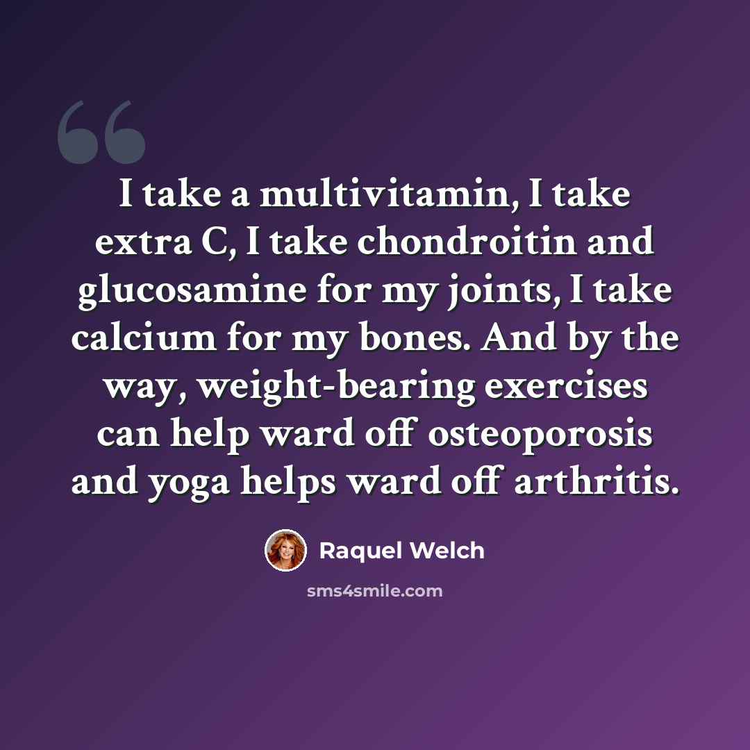 “I take a multivitamin, I take extra C, I take chondroitin and glucosamine for my joints, I take calcium for my bones. And by the way, weight-bearing exercises can help ward off osteoporosis and yoga helps ward off arthritis.” quote by Raquel Welch