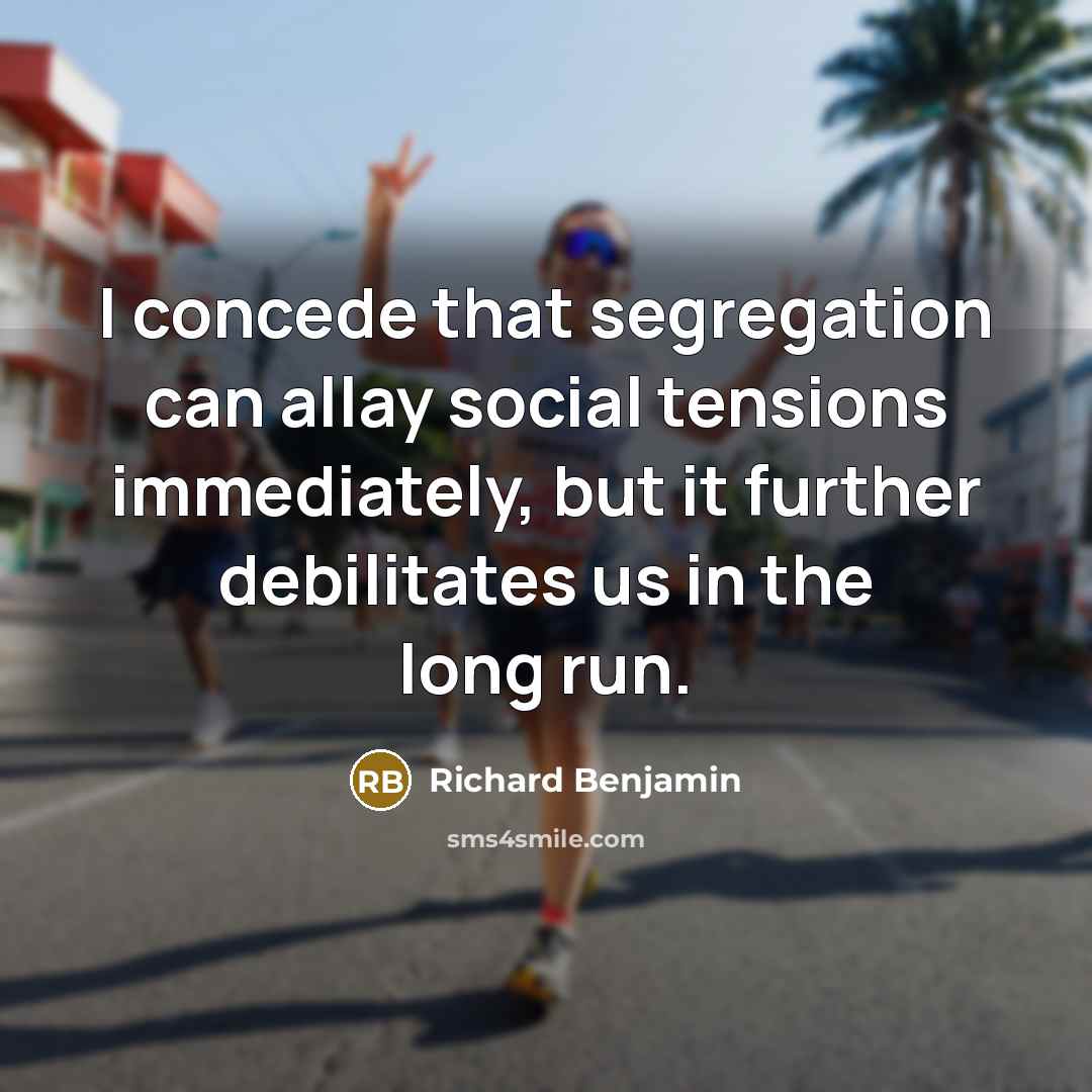 “I concede that segregation can allay social tensions immediately, but it further debilitates us in the long run.” quote by Richard Benjamin