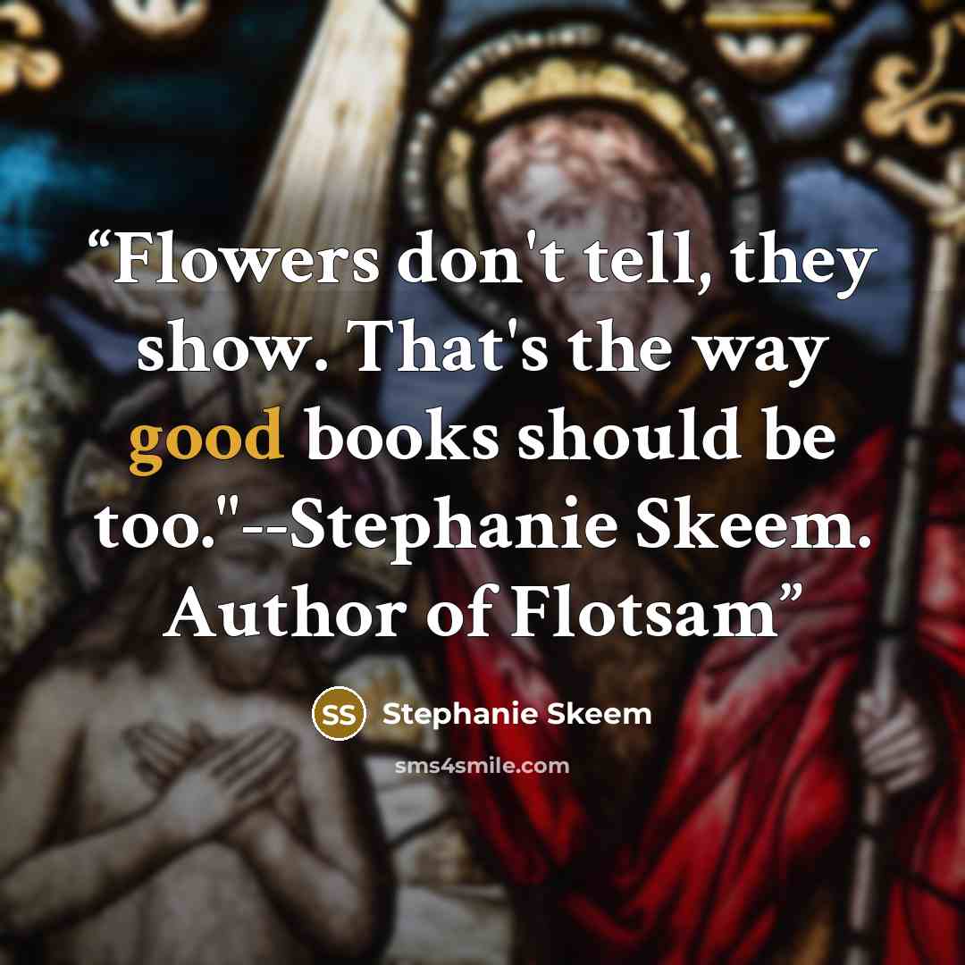 “Flowers don't tell, they show. That's the way good books should be too."--Stephanie Skeem. Author of Flotsam” quote by Stephanie Skeem