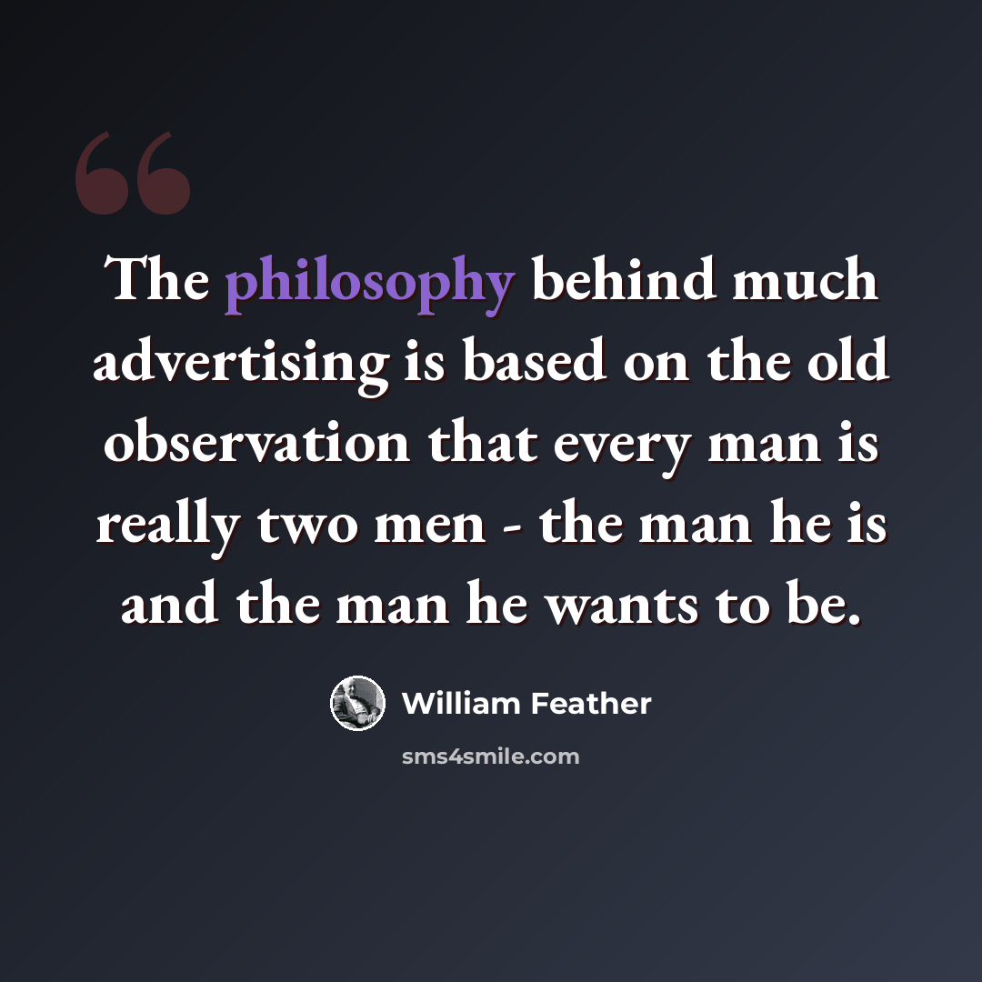 “The philosophy behind much advertising is based on the old observation that every man is really two men - the man he is and the man he wants to be.” quote by William Feather