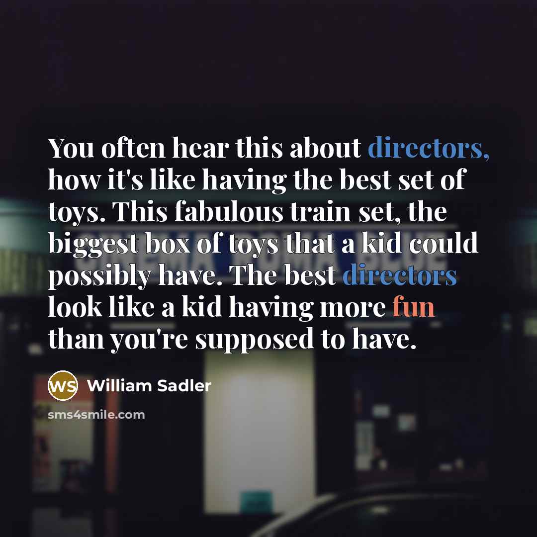 “You often hear this about directors, how it's like having the best set of toys. This fabulous train set, the biggest box of toys that a kid could possibly have. The best directors look like a kid having more fun than you're supposed to have.” quote by William Sadler