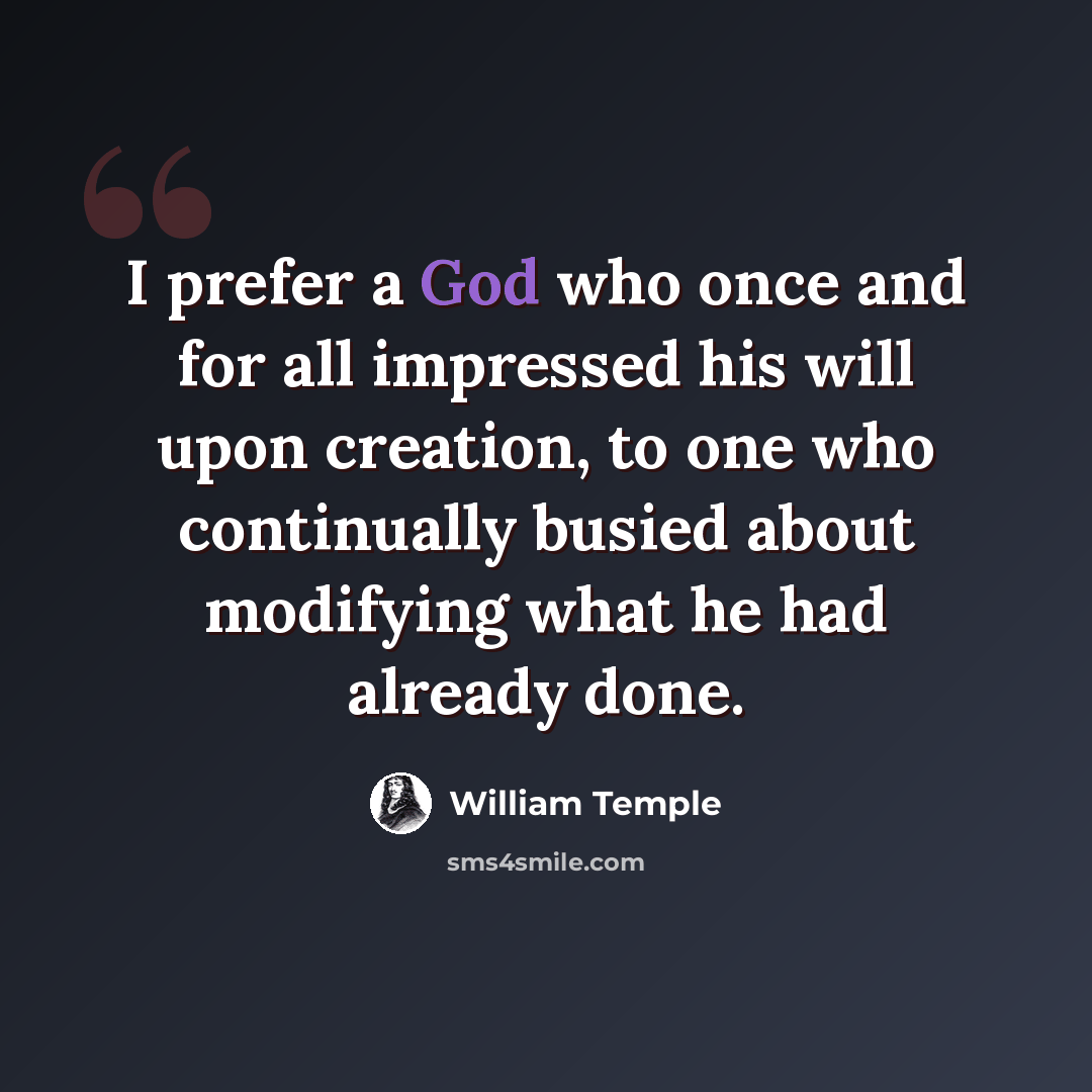 “I prefer a God who once and for all impressed his will upon creation, to one who continually busied about modifying what he had already done.” quote by William Temple