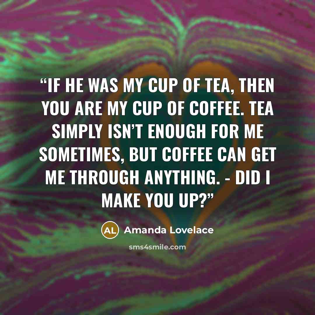“if he was my cup of tea, then you are my cup of coffee. tea simply isn’t enough for me sometimes, but coffee can get me through anything. - did i make you up?” quote by Amanda Lovelace