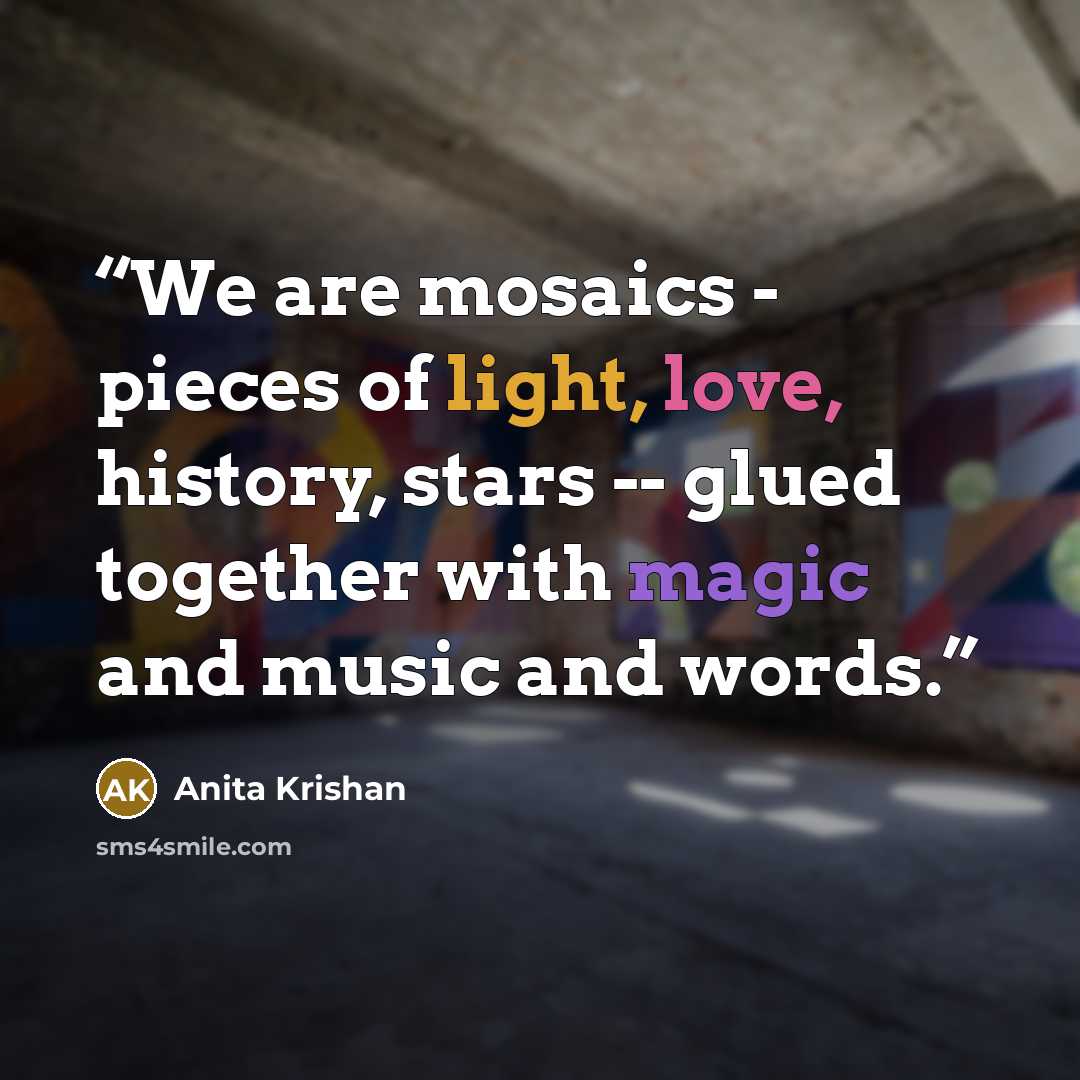 “We are mosaics - pieces of light, love, history, stars -- glued together with magic and music and words.” quote by Anita Krishan