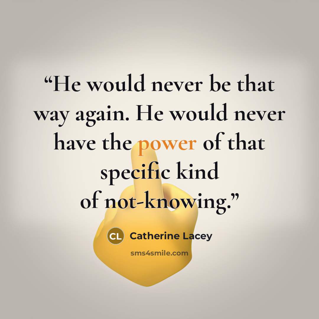 “He would never be that way again. He would never have the power of that specific kind of not-knowing.” quote by Catherine Lacey