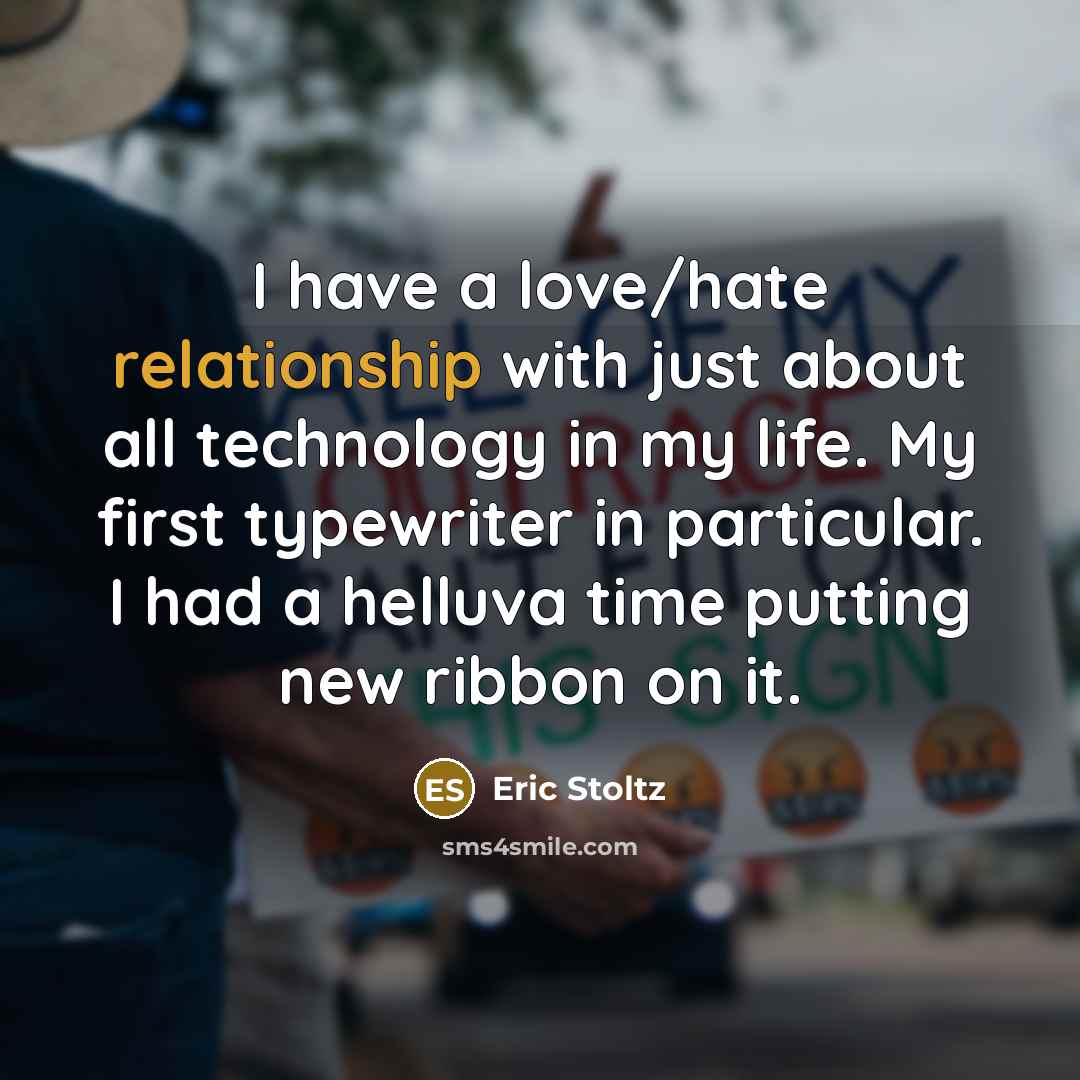 “I have a love/hate relationship with just about all technology in my life. My first typewriter in particular. I had a helluva time putting new ribbon on it.” quote by Eric Stoltz