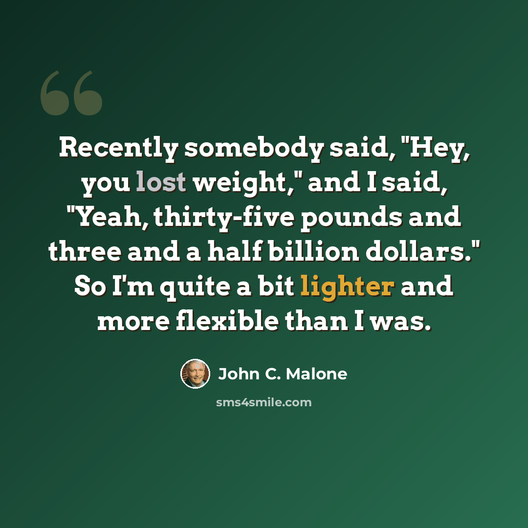 “Recently somebody said, "Hey, you lost weight," and I said, "Yeah, thirty-five pounds and three and a half billion dollars." So I'm quite a bit lighter and more flexible than I was.” quote by John C. Malone