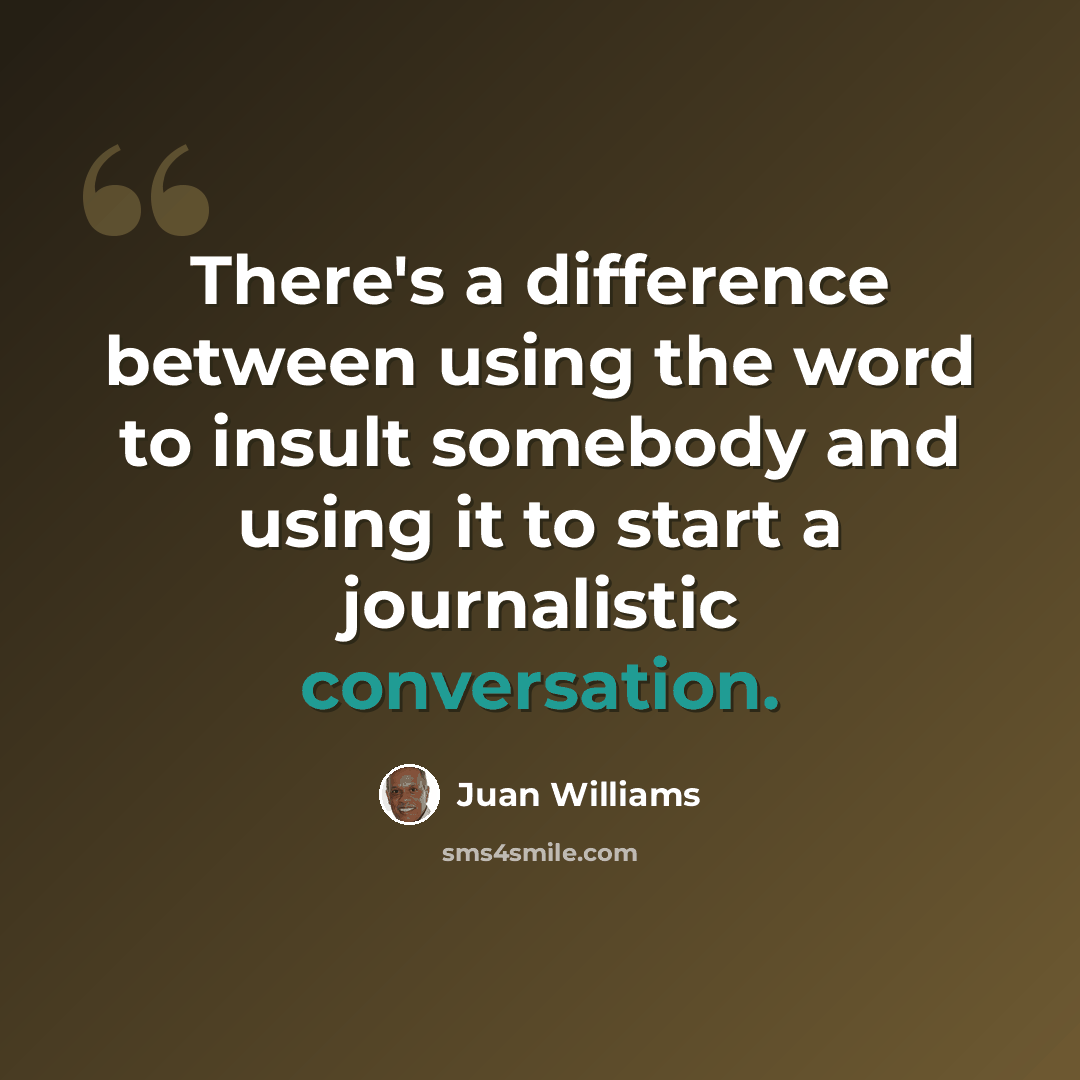 “There's a difference between using the word to insult somebody and using it to start a journalistic conversation.” quote by Juan Williams