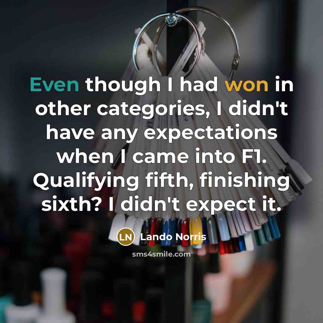“Even though I had won in other categories, I didn't have any expectations when I came into F1. Qualifying fifth, finishing sixth? I didn't expect it.” quote by Lando Norris