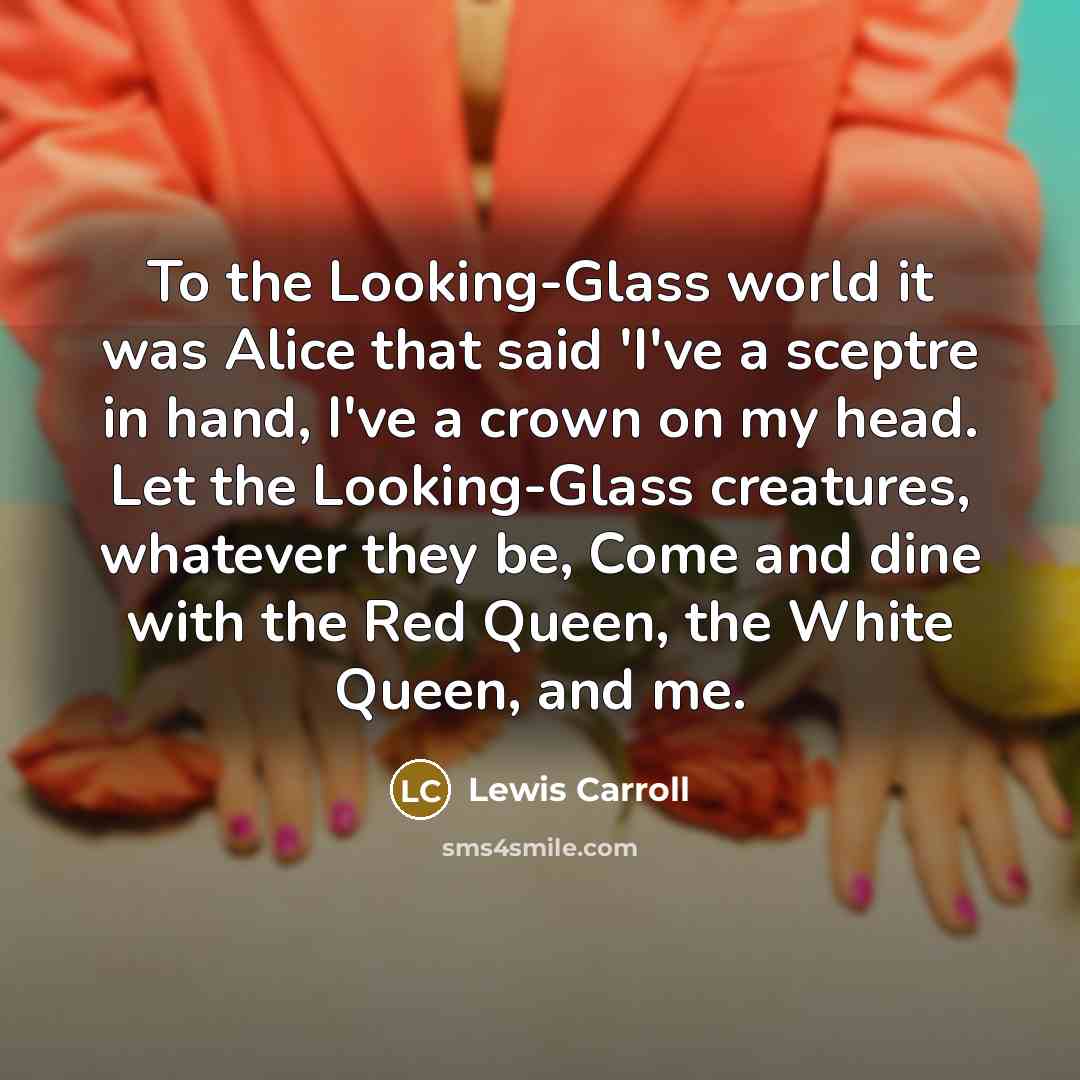 “To the Looking-Glass world it was Alice that said 'I've a sceptre in hand, I've a crown on my head. Let the Looking-Glass creatures, whatever they be, Come and dine with the Red Queen, the White Queen, and me.” quote by Lewis Carroll