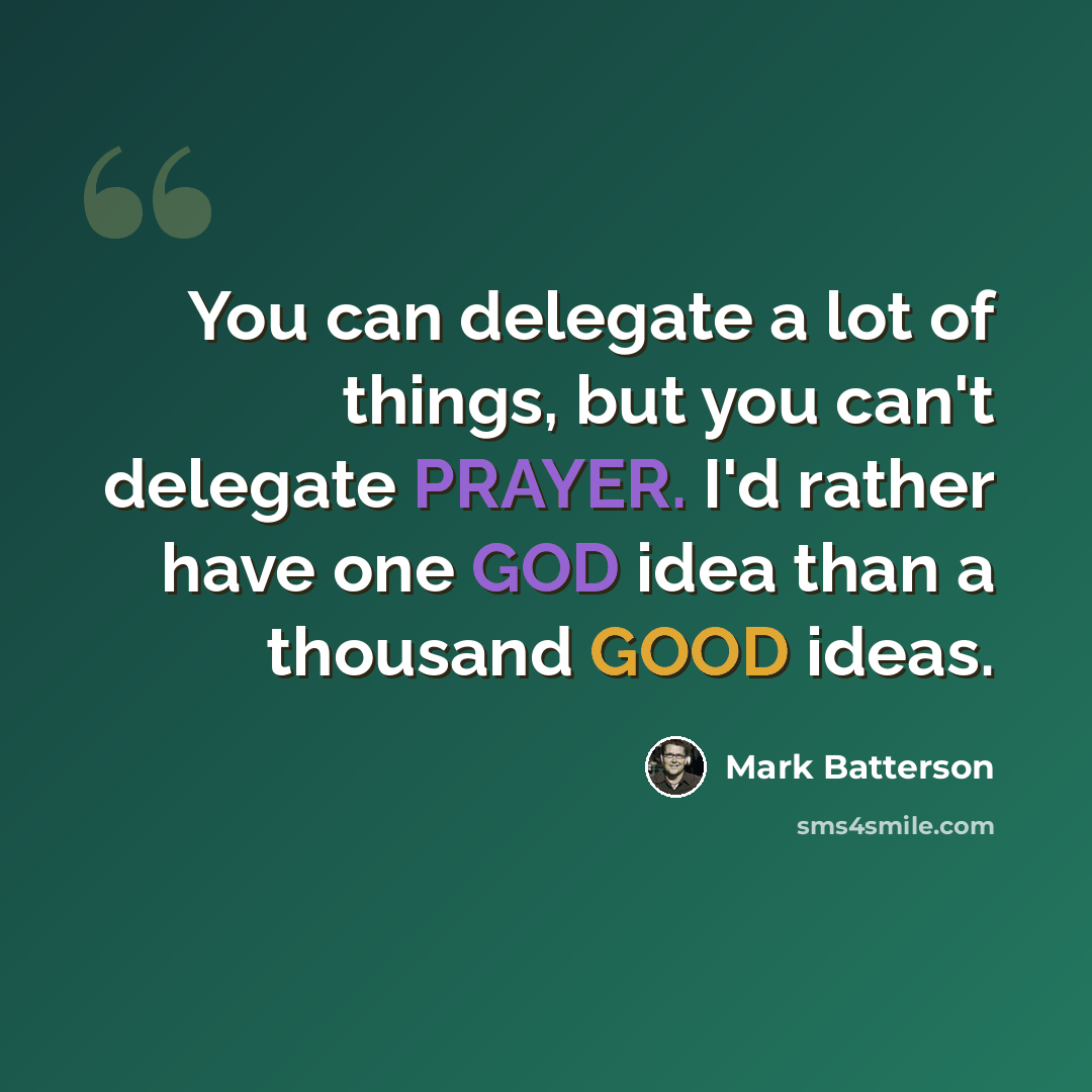 “You can delegate a lot of things, but you can't delegate PRAYER. I'd rather have one GOD idea than a thousand GOOD ideas.” quote by Mark Batterson