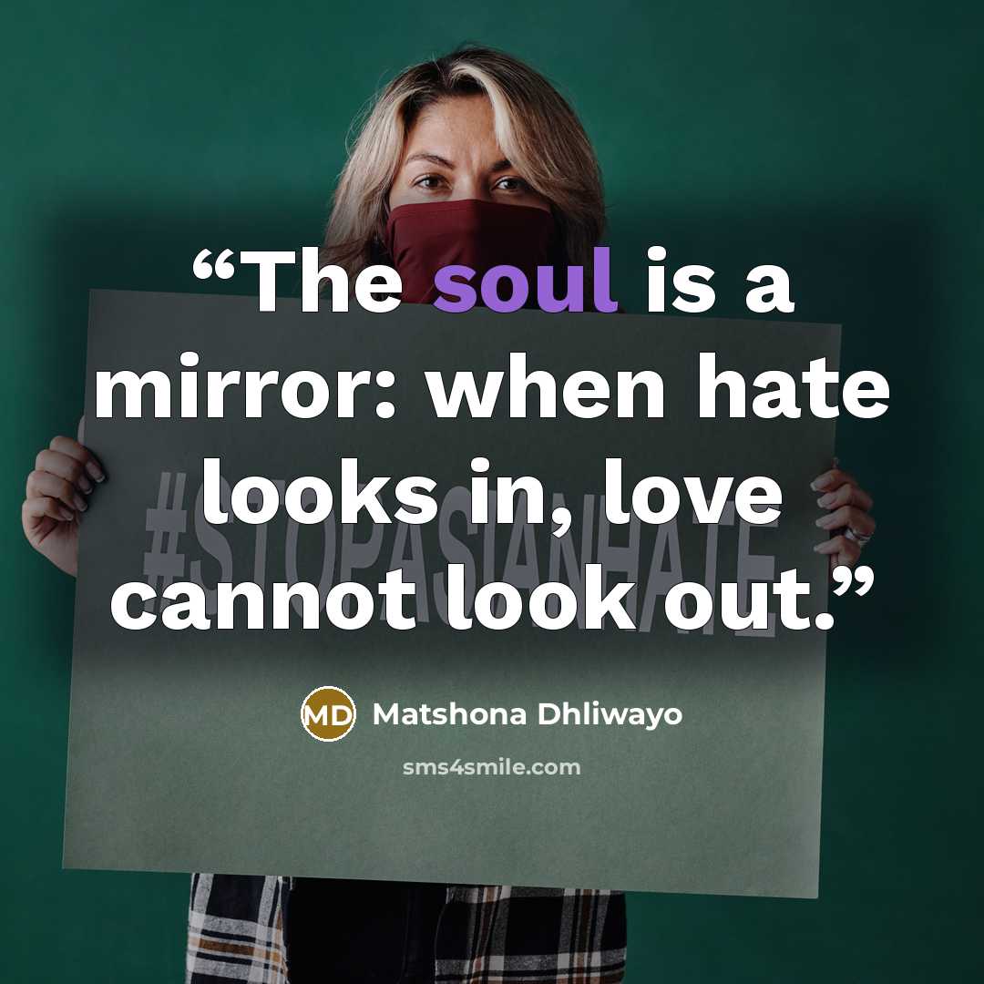 “The soul is a mirror: when hate looks in, love cannot look out.” quote by Matshona Dhliwayo