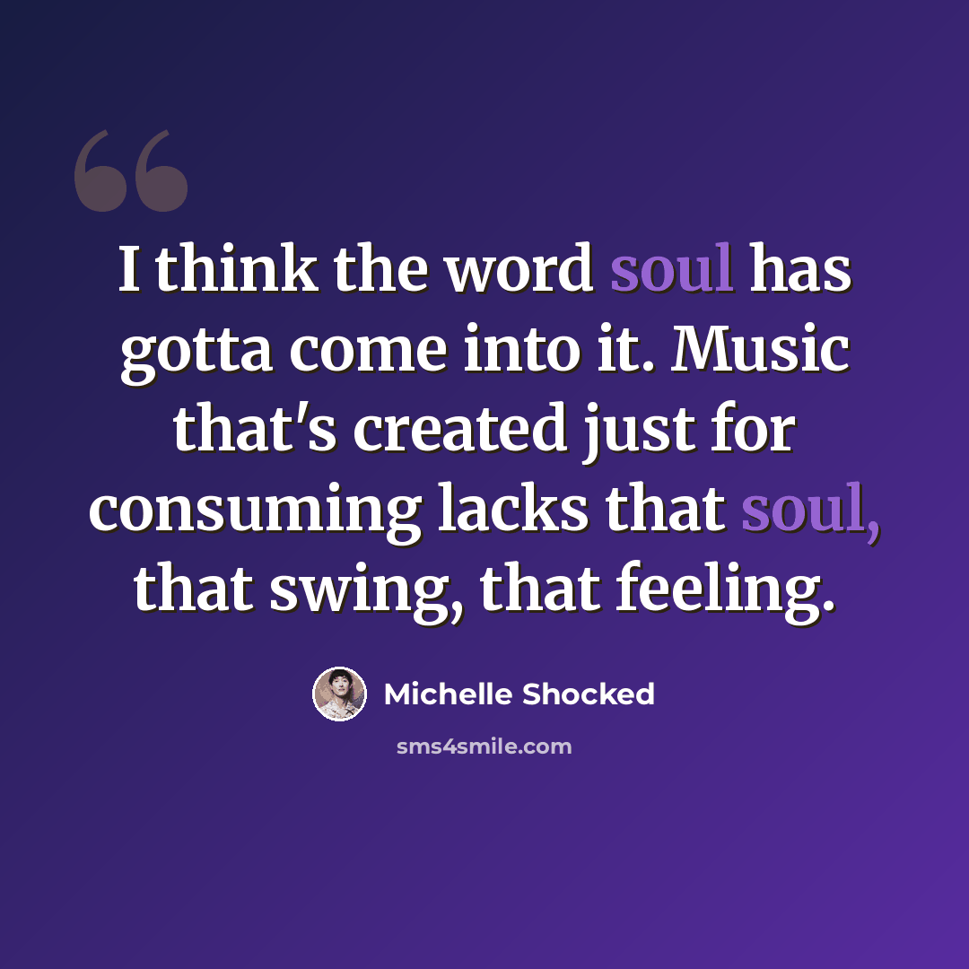 “I think the word soul has gotta come into it. Music that's created just for consuming lacks that soul, that swing, that feeling.” quote by Michelle Shocked