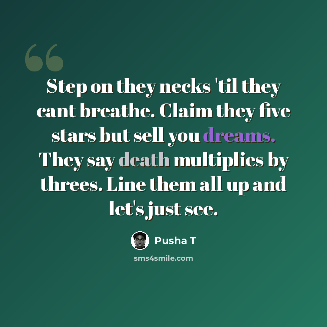 “Step on they necks 'til they cant breathe. Claim they five stars but sell you dreams. They say death multiplies by threes. Line them all up and let's just see.” quote by Pusha T
