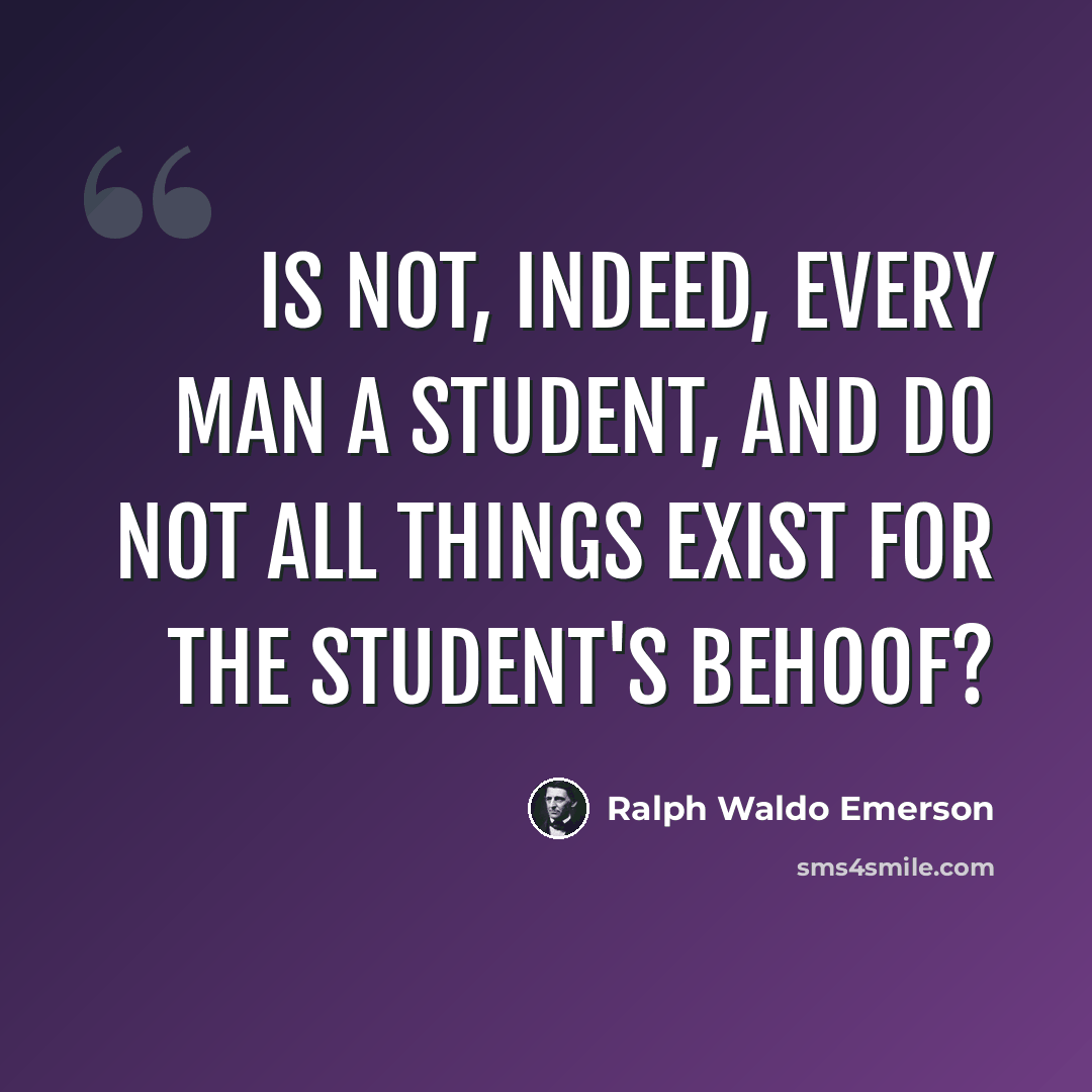 “Is not, indeed, every man a student, and do not all things exist for the student's behoof?” quote by Ralph Waldo Emerson