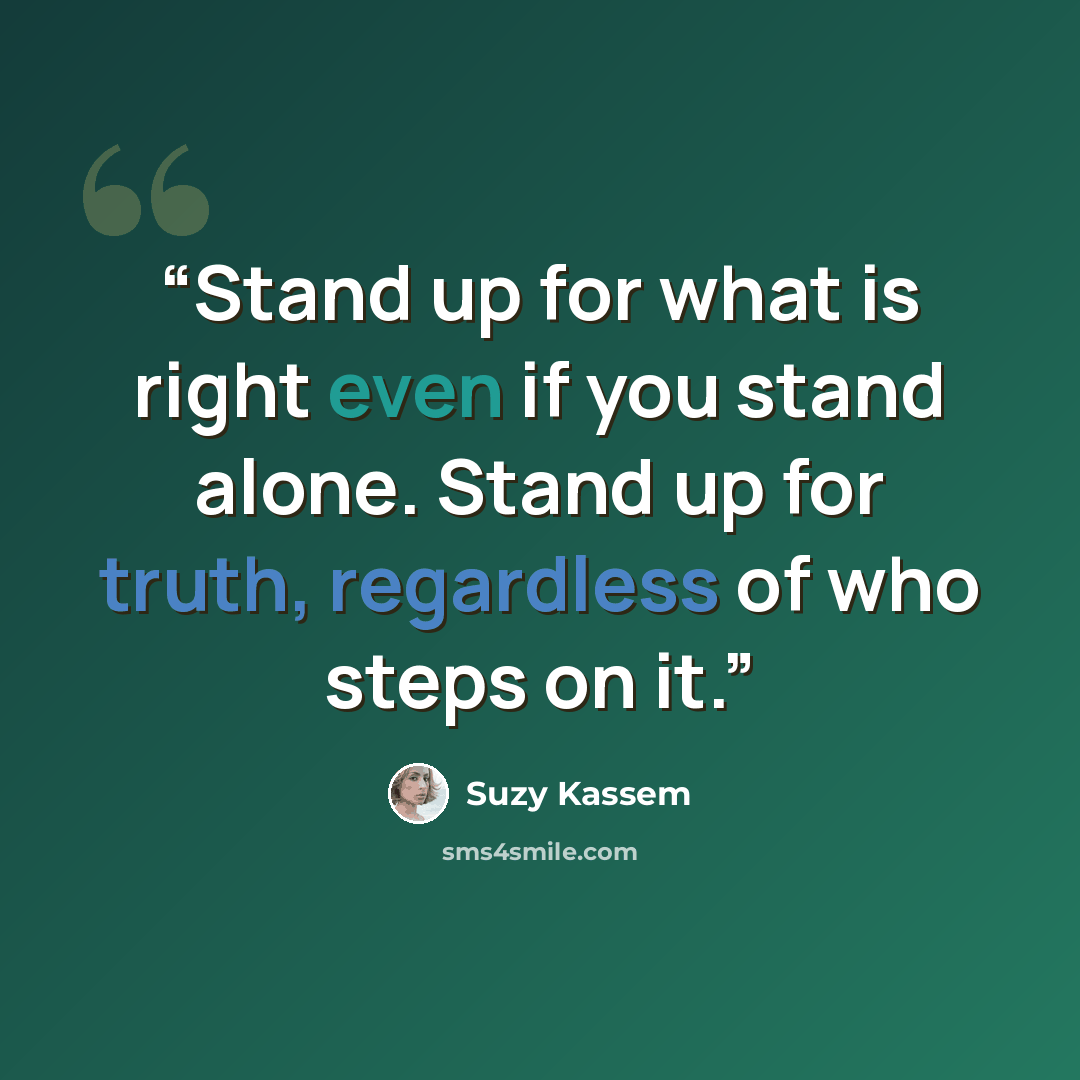 “Stand up for what is right even if you stand alone. Stand up for truth, regardless of who steps on it.” quote by Suzy Kassem