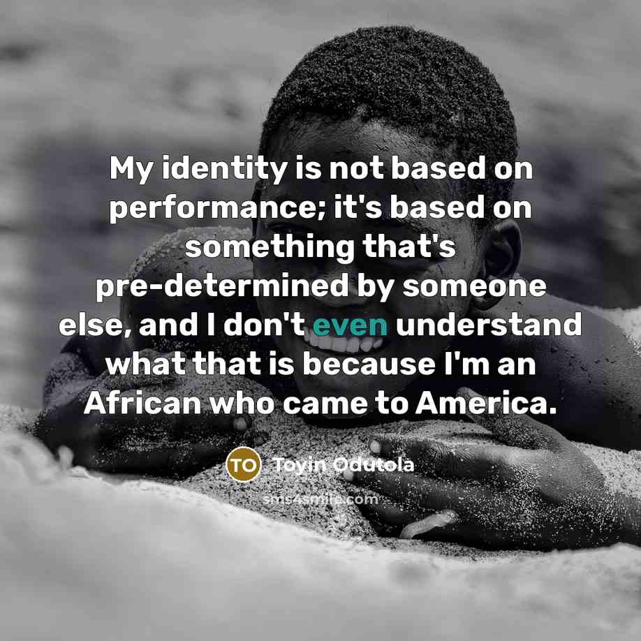 “My identity is not based on performance; it's based on something that's pre-determined by someone else, and I don't even understand what that is because I'm an African who came to America.” quote by Toyin Odutola