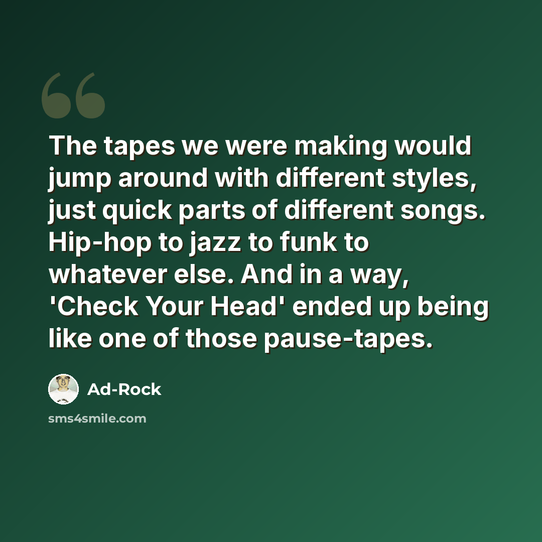 “The tapes we were making would jump around with different styles, just quick parts of different songs. Hip-hop to jazz to funk to whatever else. And in a way, 'Check Your Head' ended up being like one of those pause-tapes.” quote by Ad-Rock