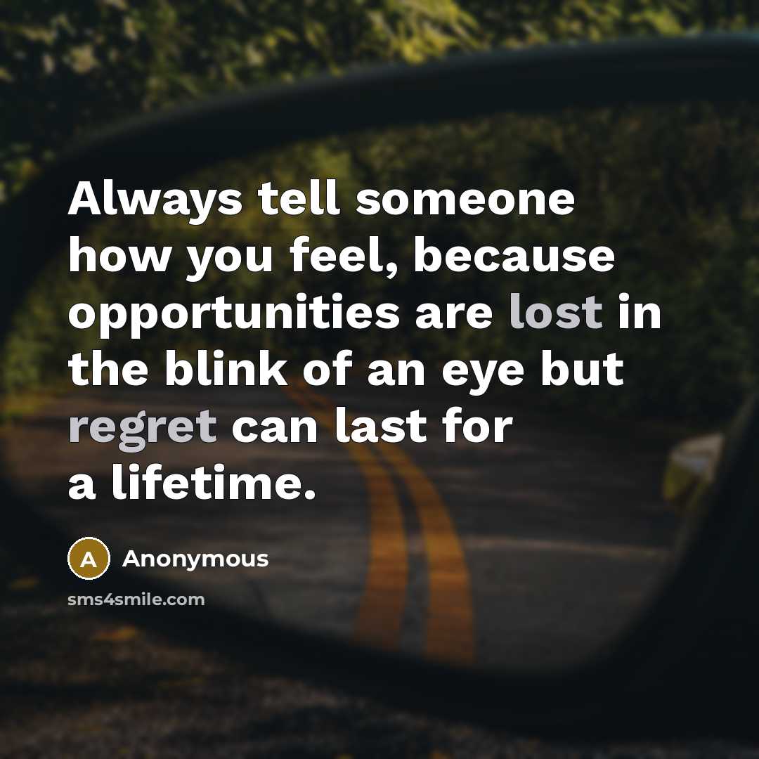 “Always tell someone how you feel, because opportunities are lost in the blink of an eye but regret can last for a lifetime.” quote by Anonymous