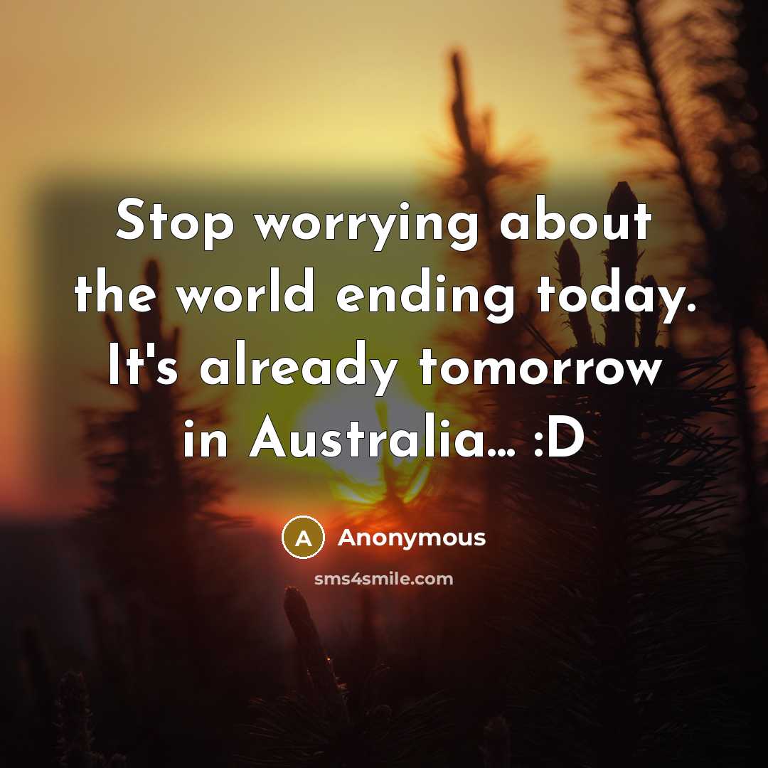 “Stop worrying about the world ending today. It's already tomorrow in Australia... :D” quote by Anonymous