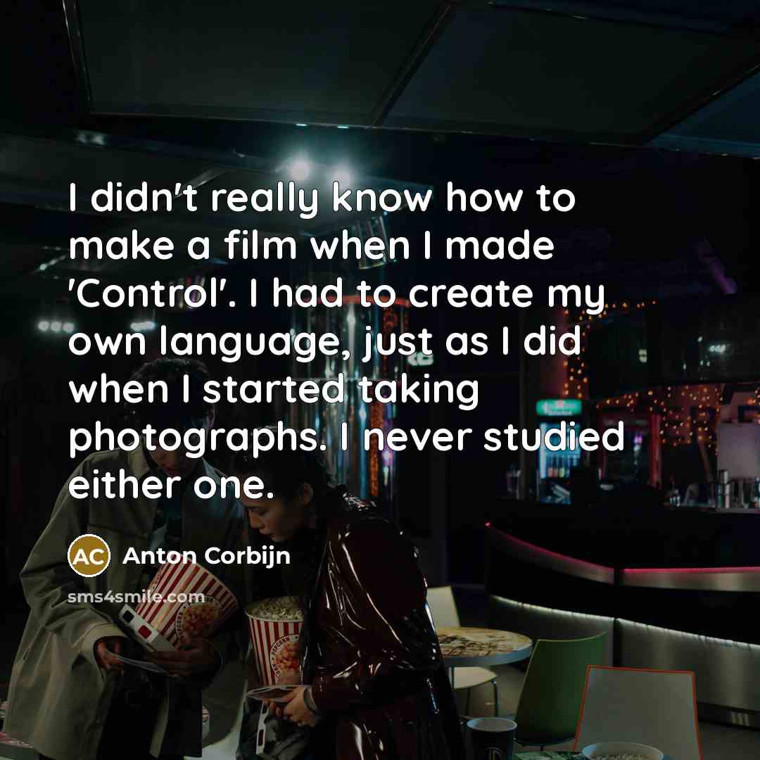 “I didn't really know how to make a film when I made 'Control'. I had to create my own language, just as I did when I started taking photographs. I never studied either one.” quote by Anton Corbijn